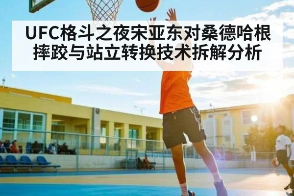 UFC格斗之夜宋亚东对桑德哈根摔跤与站立转换技术拆解分析