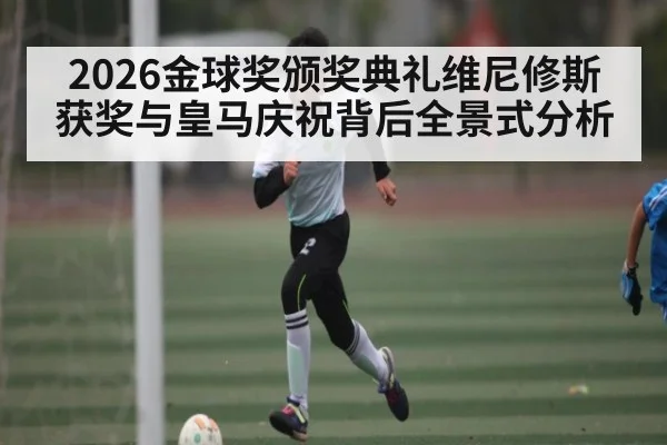 2026金球奖颁奖典礼维尼修斯获奖与皇马庆祝背后全景式分析